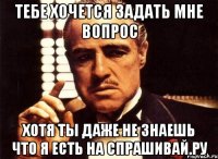 тебе хочется задать мне вопрос хотя ты даже не знаешь что я есть на спрашивай.ру