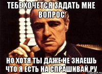 тебе хочется задать мне вопрос но хотя ты даже не знаешь что я есть на спрашивай.ру