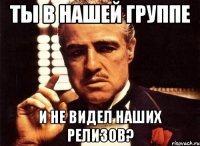 ты в нашей группе и не видел наших релизов?