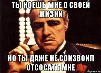 ты ноешь мне о своей жизни но ты даже не соизвоил отсосать мне