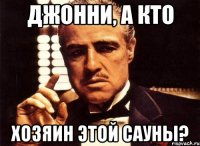 джонни, а кто хозяин этой сауны?