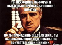 ты приходишь на форум и пытаешься продать бичовские шмотки... но ты приходишь без уважения... ты называешь своих потенциальных покупателей конченными...