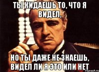 ты кидаешь то, что я видел, но ты даже не знаешь, видел ли я это или нет