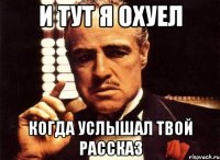 и тут я охуел когда услышал твой рассказ