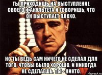 ты приходишь на выступление своего факультета и говоришь, что он выступает плохо. но ты ведь сам ничего не сделал для того, чтобы было хорошо. и никогда не сделаешь. ты - никто.