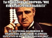 ты приходишь и говоришь:"мне нужна досрочная выплата" но ты просишь без уважения. не предлагаешь дружбу. даже не думаешь обратиться ко мне "уважаемый менеджер".