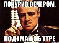 покурив вечером, подумай об утре