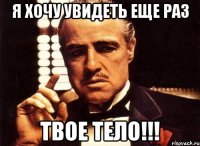 я хочу увидеть еще раз твое тело!!!