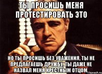 ты просишь меня протестировать это но ты просишь без уважения, ты не предлагаешь дружбу, ты даже не назвал меня крестным отцом.