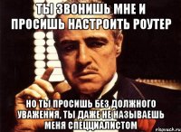 ты звонишь мне и просишь настроить роутер но ты просишь без должного уважения, ты даже не называешь меня спецциалистом