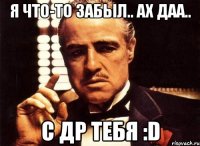 я что-то забыл.. ах даа.. с др тебя :d