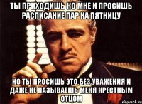 ты приходишь ко мне и просишь расписание пар на пятницу но ты просишь это без уважения и даже не называешь меня крестным отцом