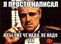 я просто написал а ты уже че надо, не надо так