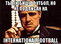 ты любишь футбол, но не подписан на international football