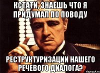 кстати, знаешь что я придумал по поводу реструктуризации нашего речевого диалога?