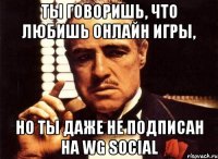 ты говоришь, что любишь онлайн игры, но ты даже не подписан на wg social