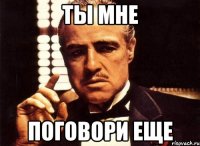 ты мне поговори еще