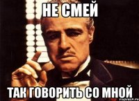 не смей так говорить со мной