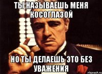 ты называешь меня косоглазой но ты делаешь это без уважения