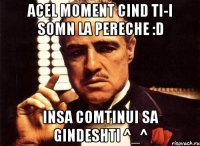 acel moment cind ti-i somn la pereche :d insa comtinui sa gindeshti ^_^