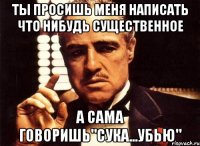 ты просишь меня написать что нибудь существенное а сама говоришь"сука...убью"