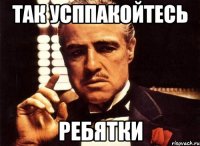 так усппакойтесь ребятки