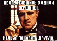 не спустившись с одной вершины, нельзя покорить другую.