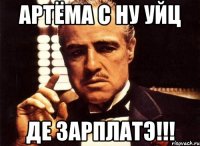 артёма с ну уйц де зарплатэ!!!