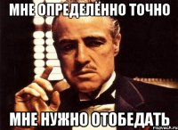 мне определённо точно мне нужно отобедать