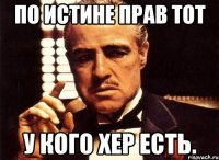 по истине прав тот у кого хер есть.