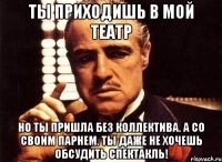 ты приходишь в мой театр но ты пришла без коллектива. а со своим парнем. ты даже не хочешь обсудить спектакль!