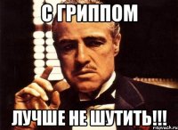 с гриппом лучше не шутить!!!