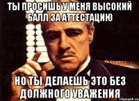 ты просишь у меня высокий балл за аттестацию но ты делаешь это без должного уважения