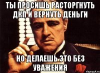 ты просишь расторгнуть дкп и вернуть деньги но делаешь это без уважения