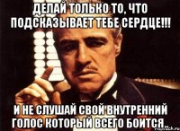 делай только то, что подсказывает тебе сердце!!! и не слушай свой внутренний голос который всего боится..