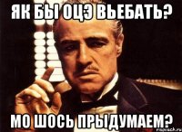 як бы оцэ вьебать? мо шось прыдумаем?