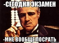 -сегодня экзамен -мне вообще посрать