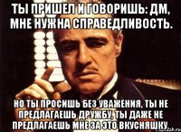 ты пришел и говоришь: дм, мне нужна справедливость. но ты просишь без уважения, ты не предлагаешь дружбу, ты даже не предлагаешь мне за это вкусняшку.