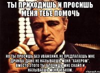 ты приходишь и просишь меня тебе помочь но ты просишь без уважения, не предлагаешь мне дружбу, даже не называешь меня "хакером". вместо этого ты блочишь мне скайп и называешь меня уебком.