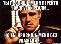 ты просишь меня перейти на другой реалм... но ты просишь меня без уважения...