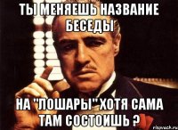 ты меняешь название беседы на "лошары" хотя сама там состоишь ?