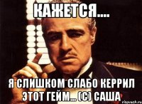 кажется.... я слишком слабо керрил этот гейм... (с) саша