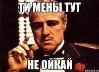 ти мены тут не ойкай