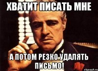 хватит писать мне а потом резко удалять письмо!