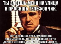 ты завешь меня на улицу и просишь телефончик. но ты делаешь это без должного уламывания.ты мне не нравилься но ты должен меня ломать. ты же мужик белеать.