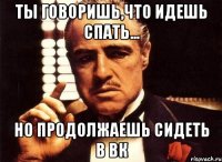 ты говоришь,что идешь спать... но продолжаешь сидеть в вк