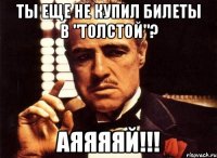 ты еще не купил билеты в "толстой"? аяяяяй!!!