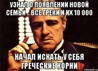 узнал о появлении новой семьи .. все греки и их 10 000 начал искать у себя греческие корни