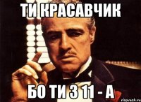 ти красавчик бо ти з 11 - а