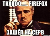 Тихооо...... FireFoX зашёл на серв